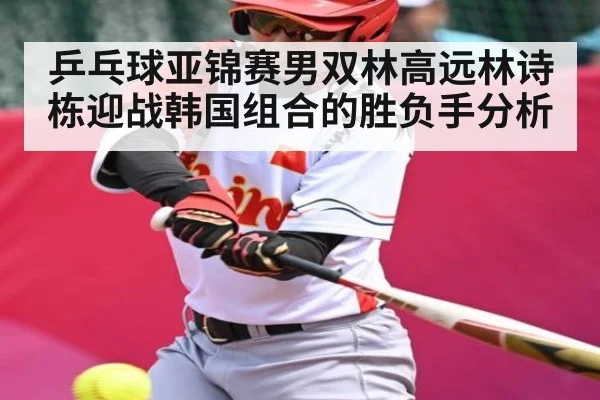 乒乓球亚锦赛男双林高远林诗栋迎战韩国组合的胜负手分析
