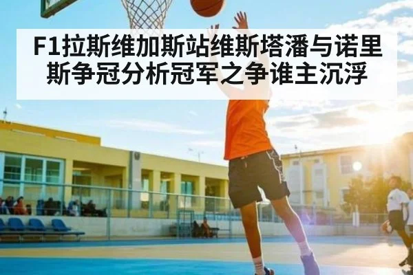 F1拉斯维加斯站维斯塔潘与诺里斯争冠分析冠军之争谁主沉浮