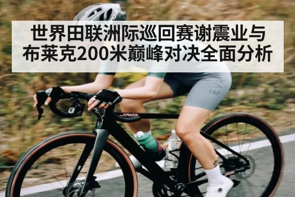 世界田联洲际巡回赛谢震业与布莱克200米巅峰对决全面分析